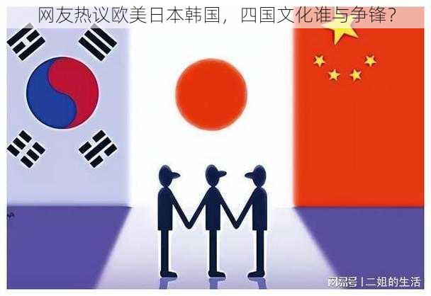 网友热议欧美日本韩国，四国文化谁与争锋？